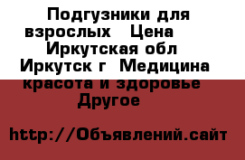 Подгузники для взрослых › Цена ­ 0 - Иркутская обл., Иркутск г. Медицина, красота и здоровье » Другое   
